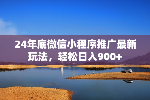 24年底微信小程序推广最新玩法，轻松日入900+