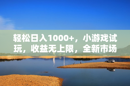 轻松日入1000+，小游戏试玩，收益无上限，全新市场！