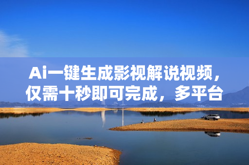 Ai一键生成影视解说视频，仅需十秒即可完成，多平台分发，轻松日入1000+