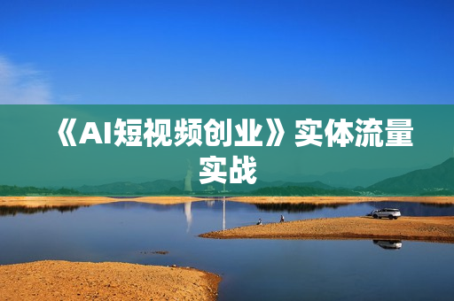 《AI短视频创业》实体流量实战