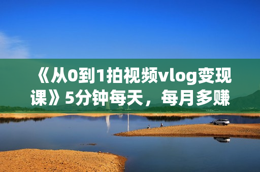 《从0到1拍视频vlog变现课》5分钟每天，每月多赚1W