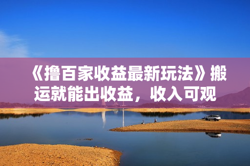 《撸百家收益最新玩法》搬运就能出收益，收入可观