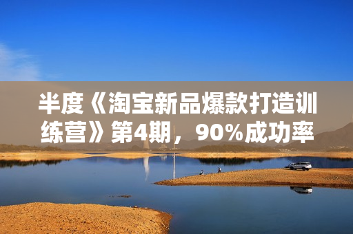 半度《淘宝新品爆款打造训练营》第4期，90%成功率全品类新品打爆方案