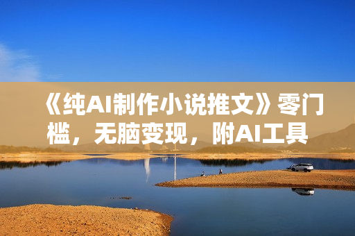 《纯AI制作小说推文》零门槛，无脑变现，附AI工具