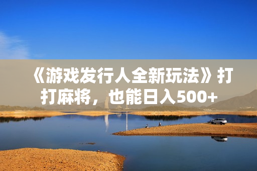 《游戏发行人全新玩法》打打麻将，也能日入500+