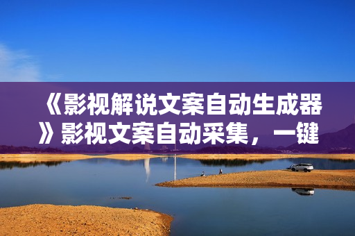 《影视解说文案自动生成器》影视文案自动采集，一键生成伪原创