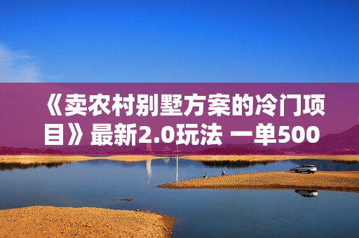 《卖农村别墅方案的冷门项目》最新2.0玩法 一单500+