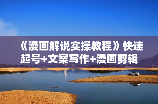 《漫画解说实操教程》快速起号+文案写作+漫画剪辑