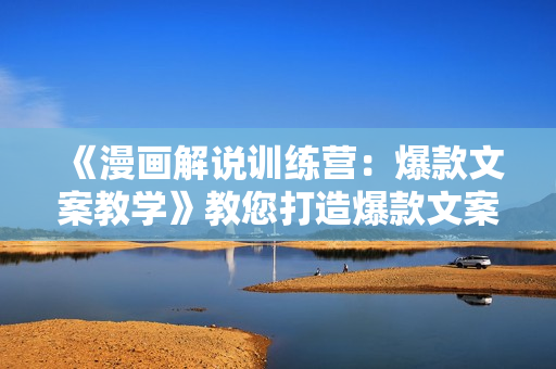 《漫画解说训练营：爆款文案教学》教您打造爆款文案（文案课+剪辑课）