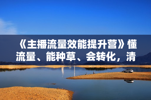 《主播流量效能提升营》懂流量、能种草、会转化，清晰明确方法规则