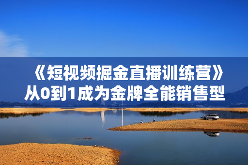 《短视频掘金直播训练营》从0到1成为金牌全能销售型主播