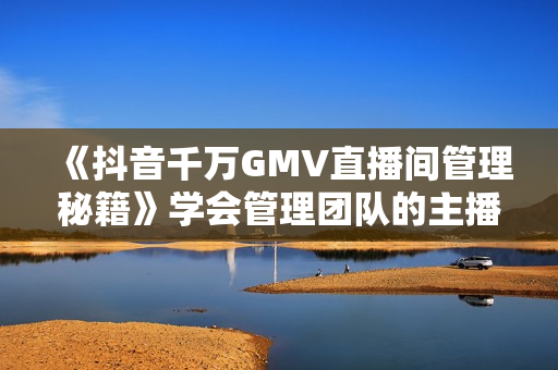《抖音千万GMV直播间管理秘籍》学会管理团队的主播，轻松掌控主播情绪