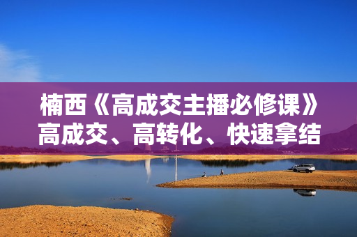 楠西《高成交主播必修课》高成交、高转化、快速拿结果