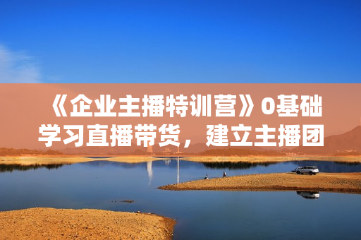 《企业主播特训营》0基础学习直播带货，建立主播团队，玩转直播高转化高成交