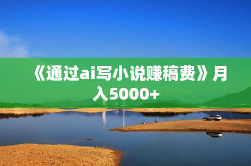 《通过ai写小说赚稿费》月入5000+