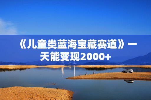 《儿童类蓝海宝藏赛道》一天能变现2000+