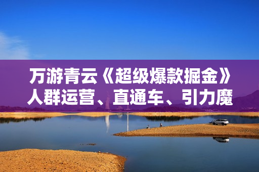 万游青云《超级爆款掘金》人群运营、直通车、引力魔方