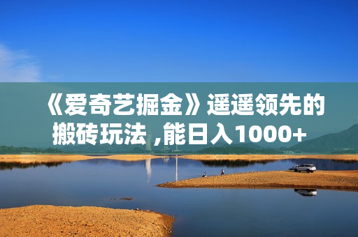 《爱奇艺掘金》遥遥领先的搬砖玩法 ,能日入1000+