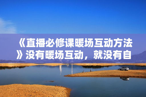 《直播必修课暖场互动方法》没有暖场互动，就没有自然流量