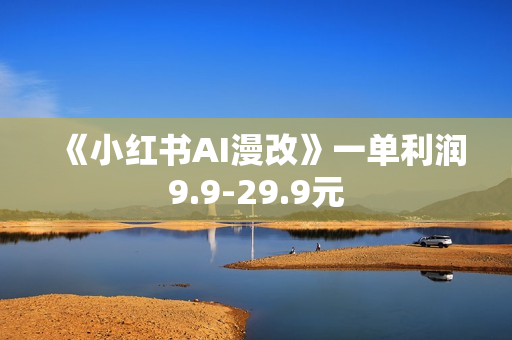 《小红书AI漫改》一单利润9.9-29.9元