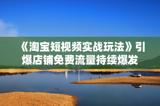 《淘宝短视频实战玩法》引爆店铺免费流量持续爆发