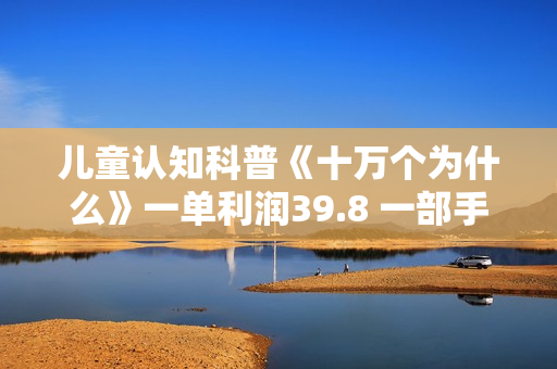 儿童认知科普《十万个为什么》一单利润39.8 一部手机就能变现