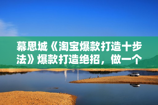 幕思城《淘宝爆款打造十步法》爆款打造绝招，做一个赚钱的店铺