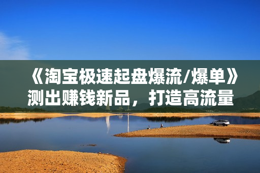 《淘宝极速起盘爆流/爆单》测出赚钱新品，打造高流量爆款