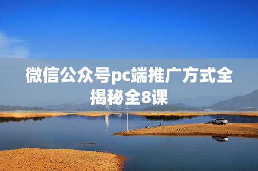 微信公众号pc端推广方式全揭秘全8课