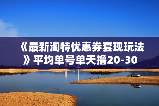 《最新淘特优惠券套现玩法》平均单号单天撸20-30