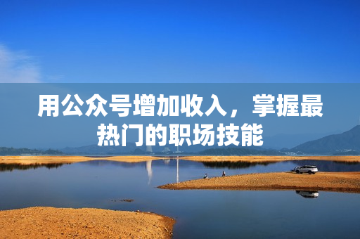 用公众号增加收入，掌握最热门的职场技能