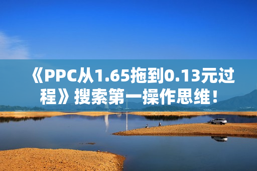 《PPC从1.65拖到0.13元过程》搜索第一操作思维！