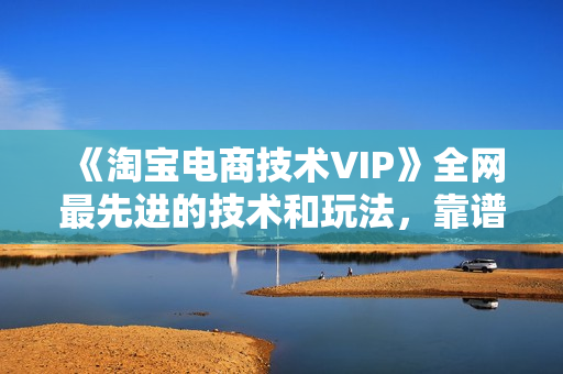 《淘宝电商技术VIP》全网最先进的技术和玩法，靠谱技术一学就会