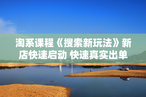淘系课程《搜索新玩法》新店快速启动 快速真实出单 快速起款 放大流量