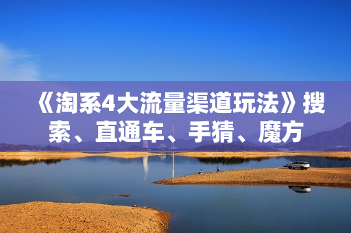 《淘系4大流量渠道玩法》搜索、直通车、手猜、魔方