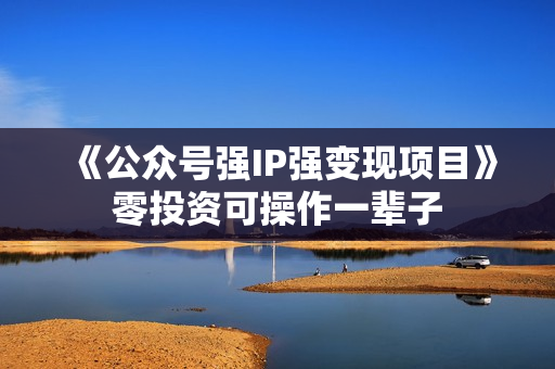 《公众号强IP强变现项目》零投资可操作一辈子