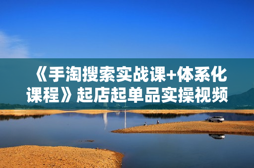 《手淘搜索实战课+体系化课程》起店起单品实操视频课程