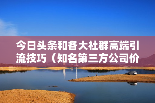 今日头条和各大社群高端引流技巧（知名第三方公司价值2999的培训课程）