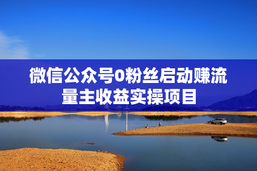 微信公众号0粉丝启动赚流量主收益实操项目