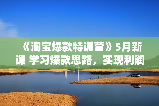 《淘宝爆款特训营》5月新课 学习爆款思路，实现利润增长