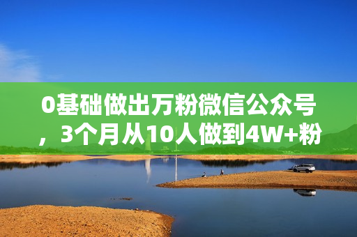 0基础做出万粉微信公众号，3个月从10人做到4W+粉