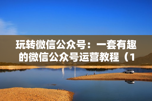 玩转微信公众号：一套有趣的微信公众号运营教程（12节视频-适合初学者）