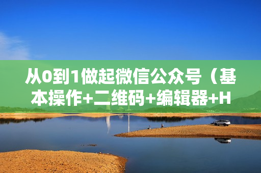 从0到1做起微信公众号（基本操作+二维码+编辑器+H5+技巧工具）25课