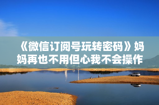 《微信订阅号玩转密码》妈妈再也不用但心我不会操作公众号！