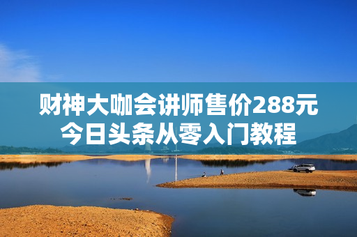 财神大咖会讲师售价288元今日头条从零入门教程