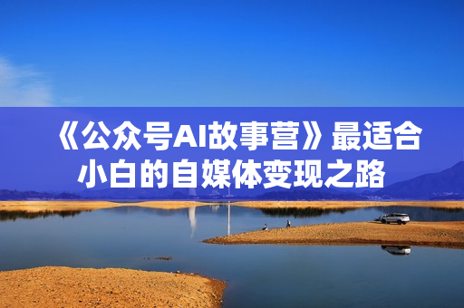 《公众号AI故事营》最适合小白的自媒体变现之路