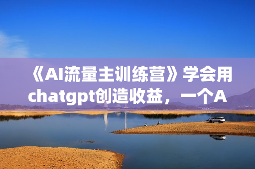 《AI流量主训练营》学会用chatgpt创造收益，一个AI指令就是自动赚钱机器