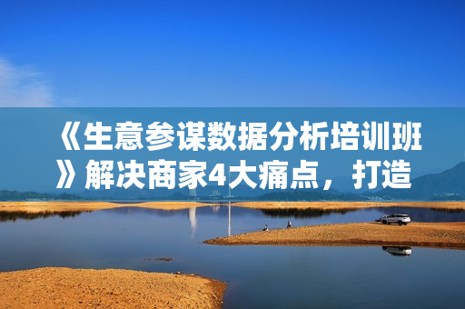 《生意参谋数据分析培训班》解决商家4大痛点，打造爆款