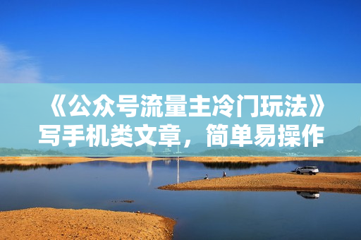 《公众号流量主冷门玩法》写手机类文章，简单易操作
