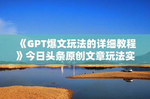 《GPT爆文玩法的详细教程》今日头条原创文章玩法实操讲解
